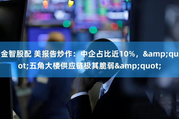 金智股配 美报告炒作：中企占比近10%，&quot;五角大楼供应链极其脆弱&quot;