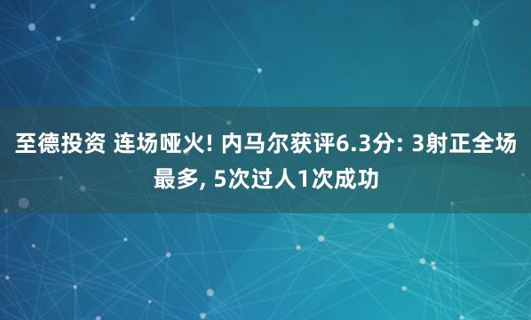 至德投资 连场哑火! 内马尔获评6.3分: 3射正全场最多, 5次过人1次成功