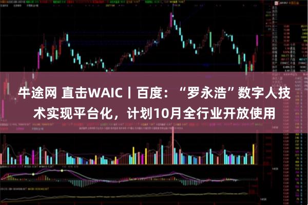 牛途网 直击WAIC丨百度：“罗永浩”数字人技术实现平台化，计划10月全行业开放使用