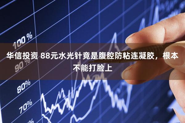 华信投资 88元水光针竟是腹腔防粘连凝胶，根本不能打脸上