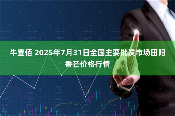 牛壹佰 2025年7月31日全国主要批发市场田阳香芒价格行情