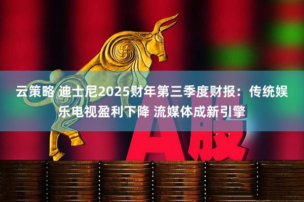 云策略 迪士尼2025财年第三季度财报：传统娱乐电视盈利下降 流媒体成新引擎
