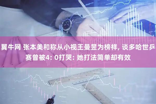 翼牛网 张本美和称从小视王曼昱为榜样, 谈多哈世乒赛曾被4: 0打哭: 她打法简单却有效