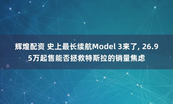 辉煌配资 史上最长续航Model 3来了, 26.95万起售能否拯救特斯拉的销量焦虑