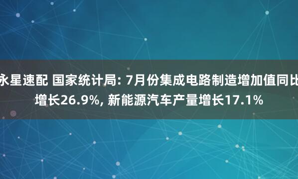 永星速配 国家统计局: 7月份集成电路制造增加值同比增长26.9%, 新能源汽车产量增长17.1%
