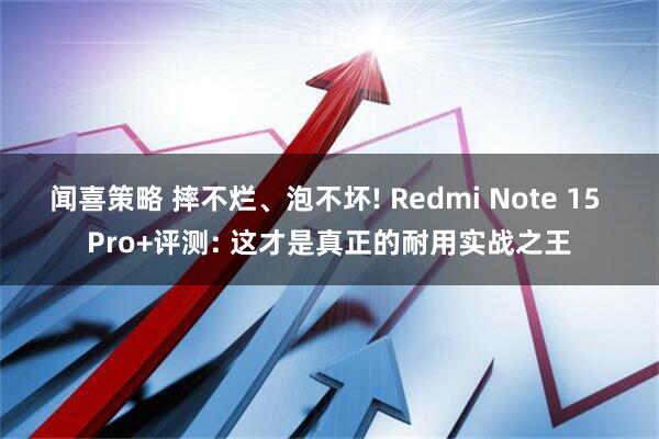 闻喜策略 摔不烂、泡不坏! Redmi Note 15 Pro+评测: 这才是真正的耐用实战之王