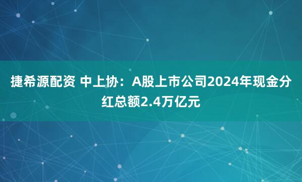 捷希源配资 中上协：A股上市公司2024年现金分红总额2.4万亿元
