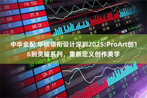 中华金配 华硕领衔设计深圳2025:ProArt创16到灵耀系列，重新定义创作美学