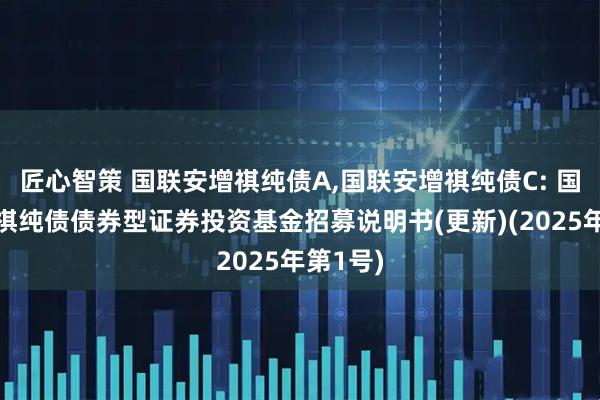 匠心智策 国联安增祺纯债A,国联安增祺纯债C: 国联安增祺纯债债券型证券投资基金招募说明书(更新)(2025年第1号)