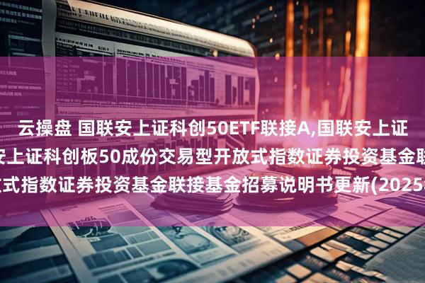 云操盘 国联安上证科创50ETF联接A,国联安上证科创50ETF联接C: 国联安上证科创板50成份交易型开放式指数证券投资基金联接基金招募说明书更新(2025年第1号)