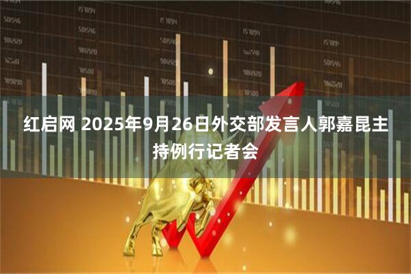 红启网 2025年9月26日外交部发言人郭嘉昆主持例行记者会