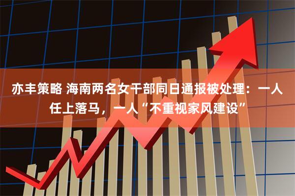 亦丰策略 海南两名女干部同日通报被处理：一人任上落马，一人“不重视家风建设”