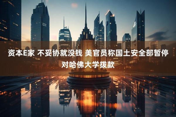 资本E家 不妥协就没钱 美官员称国土安全部暂停对哈佛大学拨款