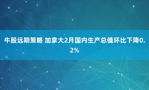 牛股远期策略 加拿大2月国内生产总值环比下降0.2%