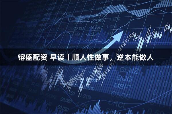 镕盛配资 早读丨顺人性做事，逆本能做人