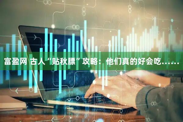 富盈网 古人“贴秋膘”攻略：他们真的好会吃……