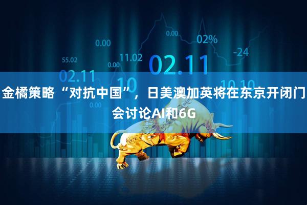金橘策略 “对抗中国”，日美澳加英将在东京开闭门会讨论AI和6G