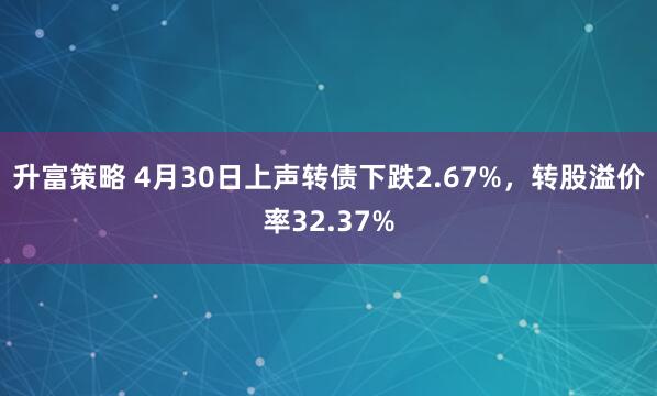 升富策略 4月30日上声转债下跌2.67%，转股溢价率32.37%