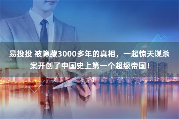 易投投 被隐藏3000多年的真相，一起惊天谋杀案开创了中国史上第一个超级帝国！