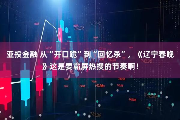亚投金融 从“开口跪”到“回忆杀”，《辽宁春晚》这是要霸屏热搜的节奏啊！