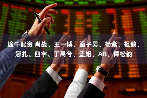 途牛配资 肖战、王一博、面子男、杨紫、祖鹅、娜扎、四字、丁禹兮、孟姐、AB、谭松韵