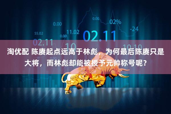 淘优配 陈赓起点远高于林彪，为何最后陈赓只是大将，而林彪却能被授予元帅称号呢？
