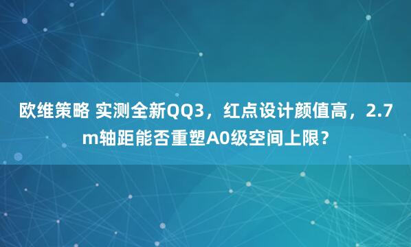 欧维策略 实测全新QQ3，红点设计颜值高，2.7m轴距能否重塑A0级空间上限？