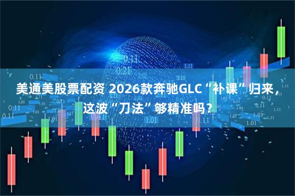 美通美股票配资 2026款奔驰GLC“补课”归来，这波“刀法”够精准吗？